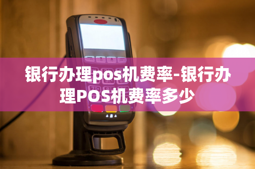 银行办理pos机费率-银行办理POS机费率多少-第1张图片-POS机中心