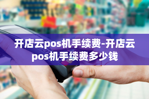 开店云pos机手续费-开店云pos机手续费多少钱-第1张图片-POS机中心