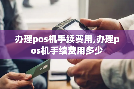 办理pos机手续费用,办理pos机手续费用多少