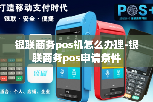 银联商务pos机怎么办理-银联商务pos申请条件