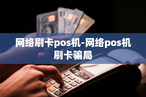 网络刷卡pos机-网络pos机刷卡骗局-第1张图片-POS机中心