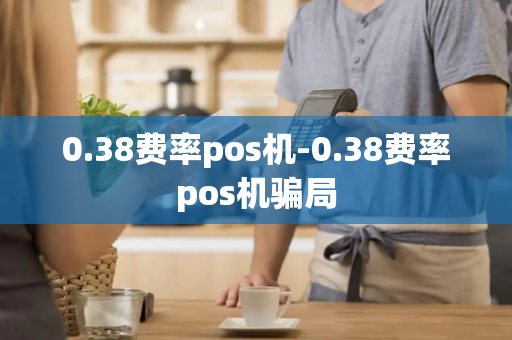 0.38费率pos机-0.38费率pos机骗局