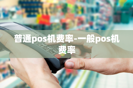 普通pos机费率-一般pos机费率