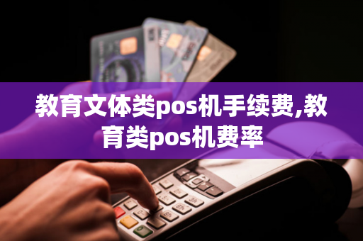 教育文体类pos机手续费,教育类pos机费率