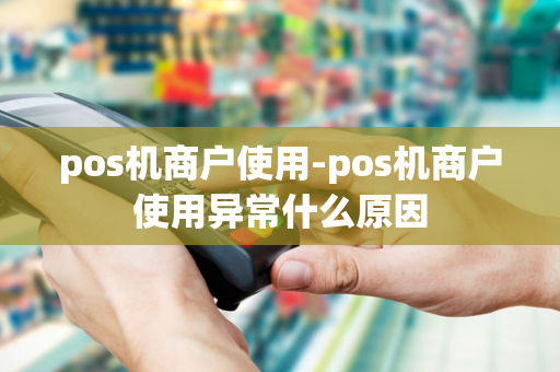 pos机商户使用-pos机商户使用异常什么原因