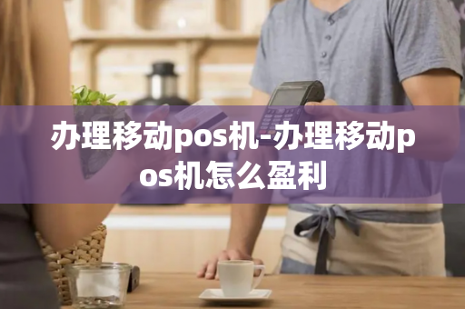 办理移动pos机-办理移动pos机怎么盈利