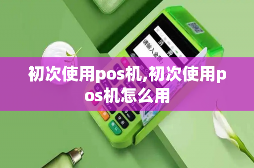 初次使用pos机,初次使用pos机怎么用-第1张图片-POS机中心