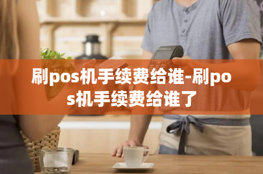 刷pos机手续费给谁-刷pos机手续费给谁了-第1张图片-POS机中心