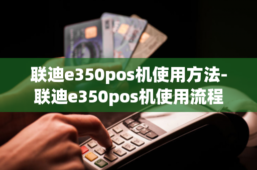 联迪e350pos机使用方法-联迪e350pos机使用流程-第1张图片-POS机中心