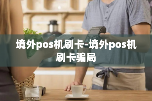 境外pos机刷卡-境外pos机刷卡骗局-第1张图片-POS机中心