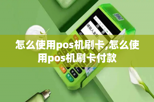 怎么使用pos机刷卡,怎么使用pos机刷卡付款-第1张图片-POS机中心