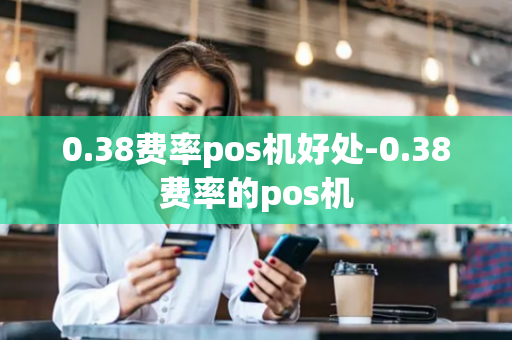 0.38费率pos机好处-0.38费率的pos机-第1张图片-POS机中心