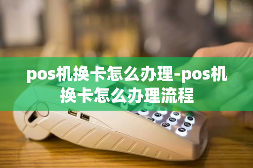 pos机换卡怎么办理-pos机换卡怎么办理流程-第1张图片-POS机中心