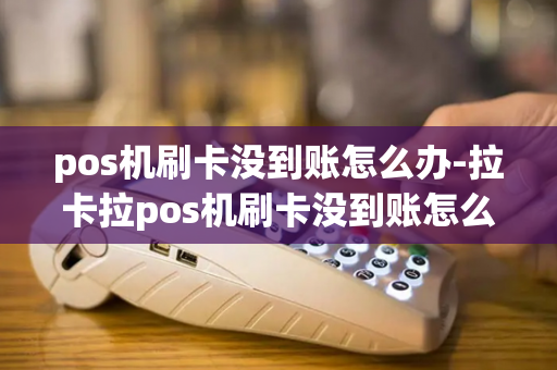 pos机刷卡没到账怎么办-拉卡拉pos机刷卡没到账怎么办