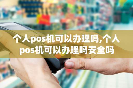 个人pos机可以办理吗,个人pos机可以办理吗安全吗