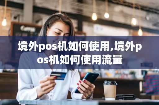 境外pos机如何使用,境外pos机如何使用流量