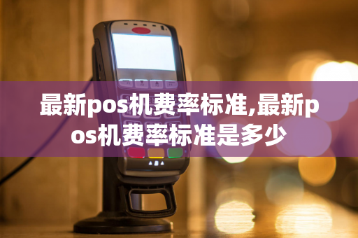 最新pos机费率标准,最新pos机费率标准是多少