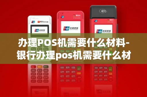 办理POS机需要什么材料-银行办理pos机需要什么材料-第1张图片-POS机中心