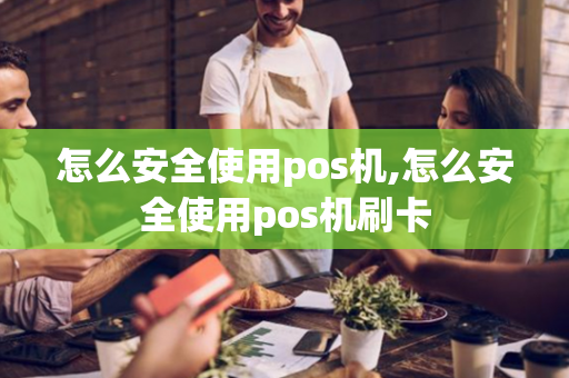 怎么安全使用pos机,怎么安全使用pos机刷卡-第1张图片-POS机中心