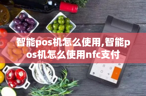 智能pos机怎么使用,智能pos机怎么使用nfc支付-第1张图片-POS机中心