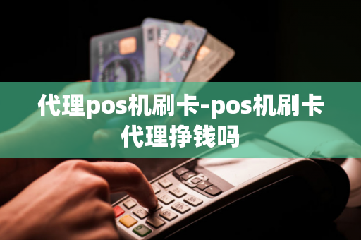 代理pos机刷卡-pos机刷卡代理挣钱吗