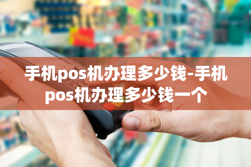 手机pos机办理多少钱-手机pos机办理多少钱一个-第1张图片-POS机中心