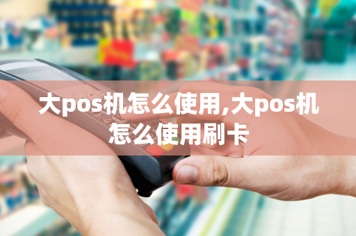 大pos机怎么使用,大pos机怎么使用刷卡-第1张图片-POS机中心