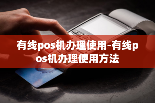 有线pos机办理使用-有线pos机办理使用方法-第1张图片-POS机中心