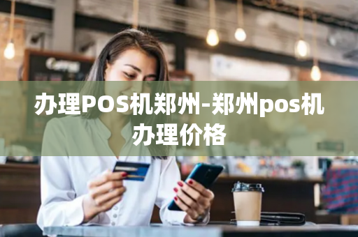 办理POS机郑州-郑州pos机办理价格