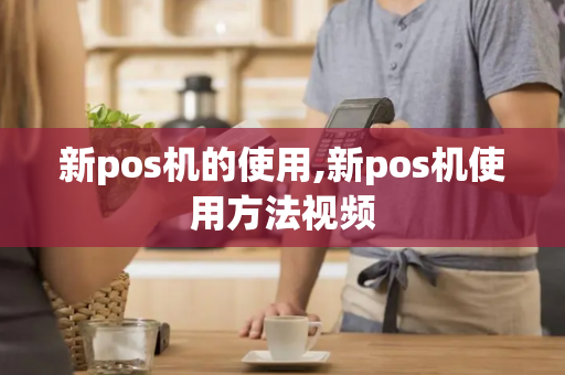 新pos机的使用,新pos机使用方法视频