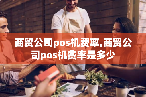 商贸公司pos机费率,商贸公司pos机费率是多少