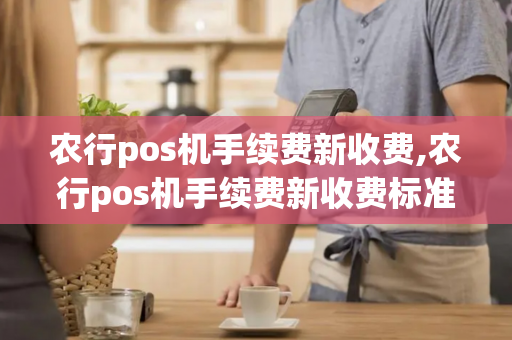 农行pos机手续费新收费,农行pos机手续费新收费标准