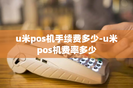 u米pos机手续费多少-u米pos机费率多少-第1张图片-POS机中心