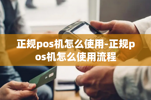 正规pos机怎么使用-正规pos机怎么使用流程