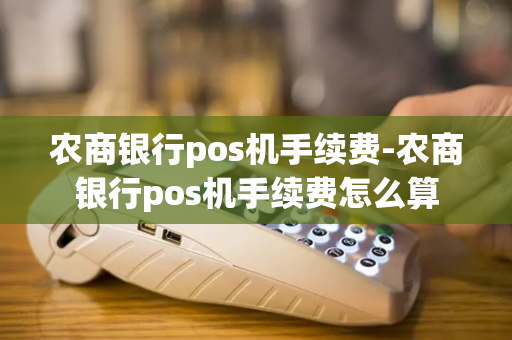 农商银行pos机手续费-农商银行pos机手续费怎么算