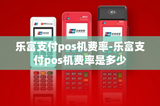 乐富支付pos机费率-乐富支付pos机费率是多少