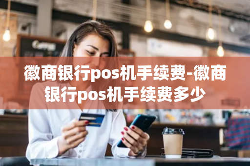 徽商银行pos机手续费-徽商银行pos机手续费多少