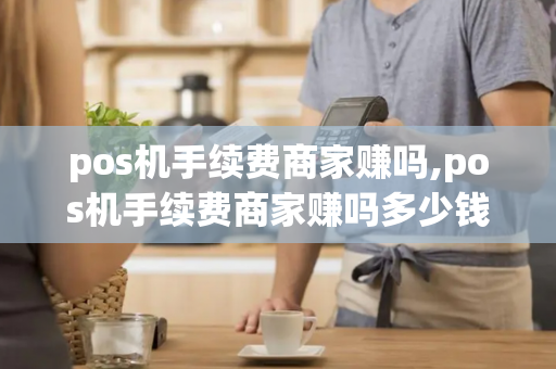 pos机手续费商家赚吗,pos机手续费商家赚吗多少钱