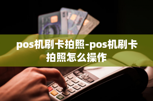 pos机刷卡拍照-pos机刷卡拍照怎么操作