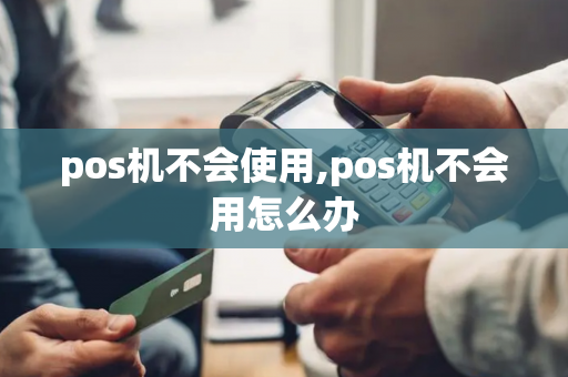 pos机不会使用,pos机不会用怎么办