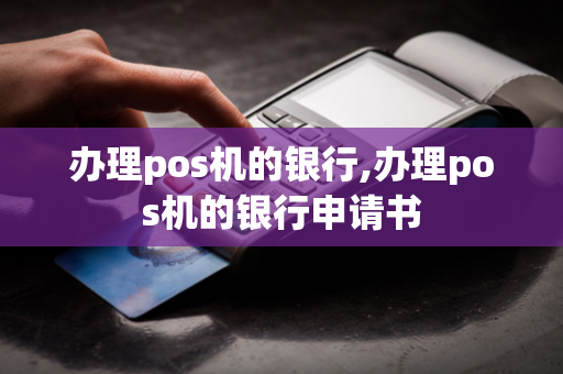 办理pos机的银行,办理pos机的银行申请书-第1张图片-POS机中心