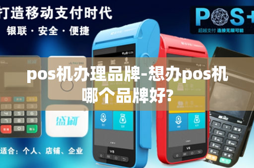 pos机办理品牌-想办pos机哪个品牌好?