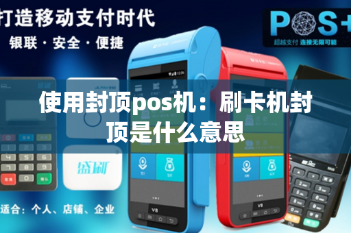 使用封顶pos机：刷卡机封顶是什么意思-第1张图片-POS机中心