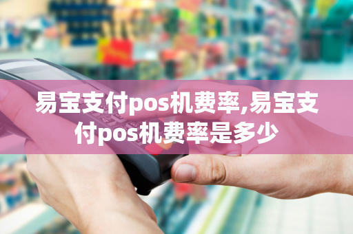 易宝支付pos机费率,易宝支付pos机费率是多少