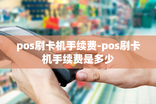 pos刷卡机手续费-pos刷卡机手续费是多少