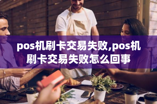 pos机刷卡交易失败,pos机刷卡交易失败怎么回事-第1张图片-POS机中心