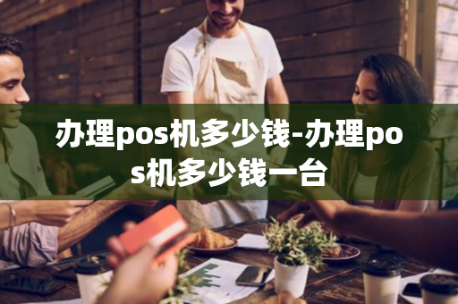 办理pos机多少钱-办理pos机多少钱一台