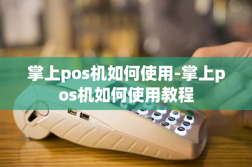 掌上pos机如何使用-掌上pos机如何使用教程-第1张图片-POS机中心