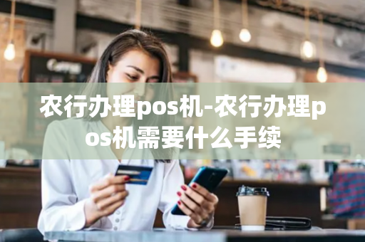 农行办理pos机-农行办理pos机需要什么手续-第1张图片-POS机中心