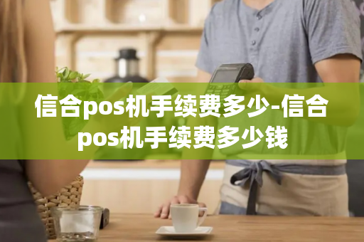 信合pos机手续费多少-信合pos机手续费多少钱-第1张图片-POS机中心